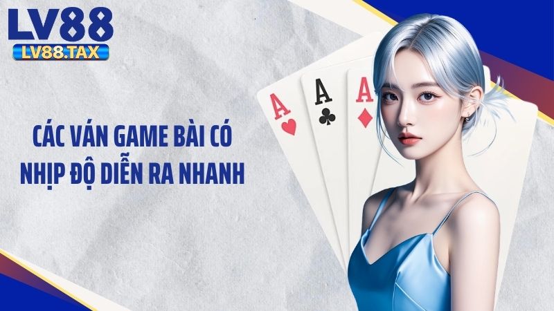 Các ván game bài có nhịp độ diễn ra nhanh