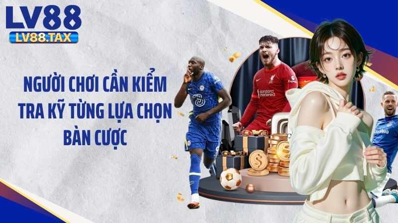 Người chơi cần kiểm tra kỹ từng lựa chọn bàn cược