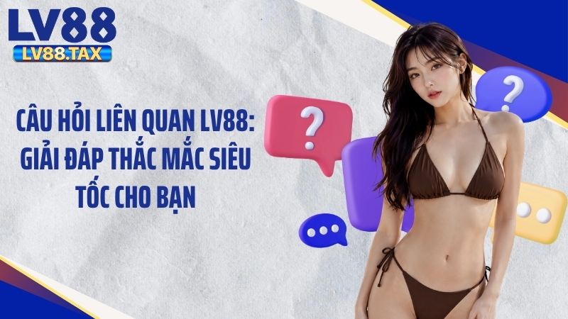 Câu Hỏi Liên Quan LV88: Giải Đáp Thắc Mắc Siêu Tốc Cho Bạn 2 Trả lời các câu hỏi liên quan LV88 về giao dịch thanh toán cá cược